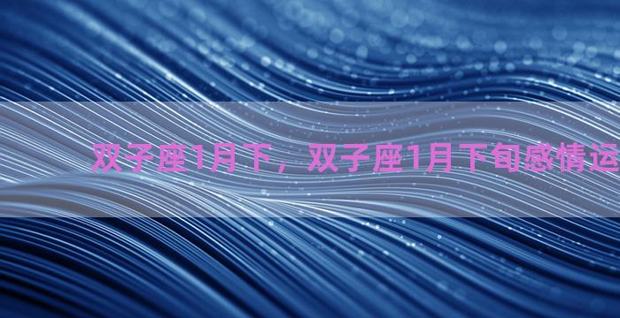 双子座1月下，双子座1月下旬感情运势 2023